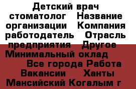 Детский врач-стоматолог › Название организации ­ Компания-работодатель › Отрасль предприятия ­ Другое › Минимальный оклад ­ 60 000 - Все города Работа » Вакансии   . Ханты-Мансийский,Когалым г.